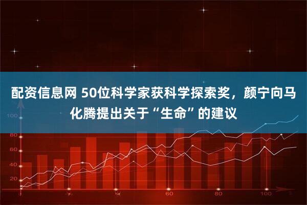 配资信息网 50位科学家获科学探索奖，颜宁向马化腾提出关于“生命”的建议