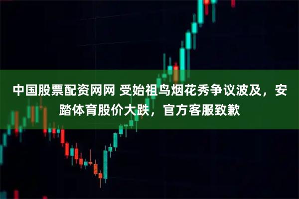 中国股票配资网网 受始祖鸟烟花秀争议波及,安踏体育股价大跌,官方客服致歉