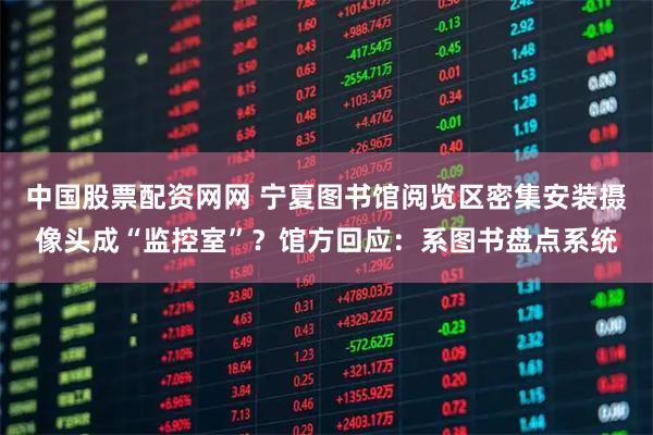 中国股票配资网网 宁夏图书馆阅览区密集安装摄像头成“监控室”？馆方回应：系图书盘点系统