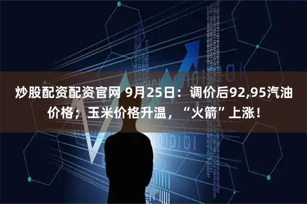 炒股配资配资官网 9月25日：调价后92,95汽油价格；玉米价格升温，“火箭”上涨！
