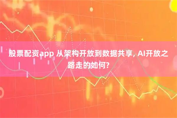 股票配资app 从架构开放到数据共享, AI开放之路走的如何?