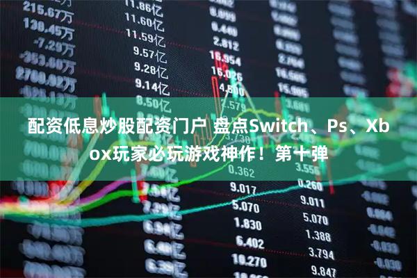 配资低息炒股配资门户 盘点Switch、Ps、Xbox玩家必玩游戏神作！第十弹