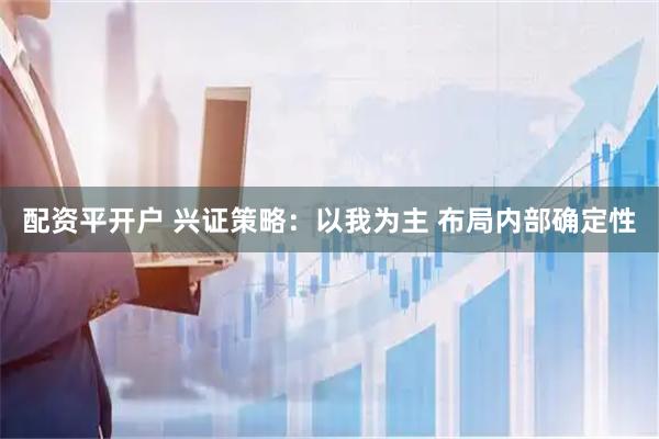 配资平开户 兴证策略：以我为主 布局内部确定性
