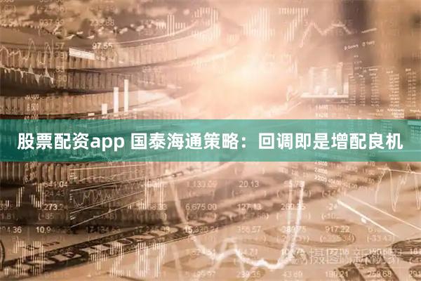 股票配资app 国泰海通策略：回调即是增配良机