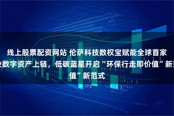 线上股票配资网站 伦萨科技数权宝赋能全球首家鞋业数字资产上链，低碳蓝星开启“环保行走即价值”新范式