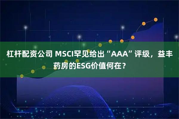 杠杆配资公司 MSCI罕见给出“AAA”评级,益丰药房的ESG价值何在?