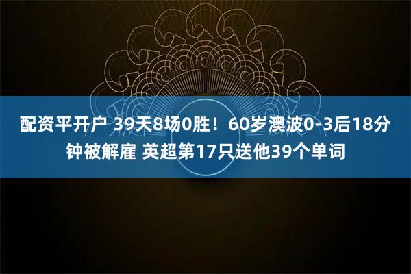 配资平开户 39天8场0胜！60岁澳波0-3后18分钟被解雇 英超第17只送他39个单词
