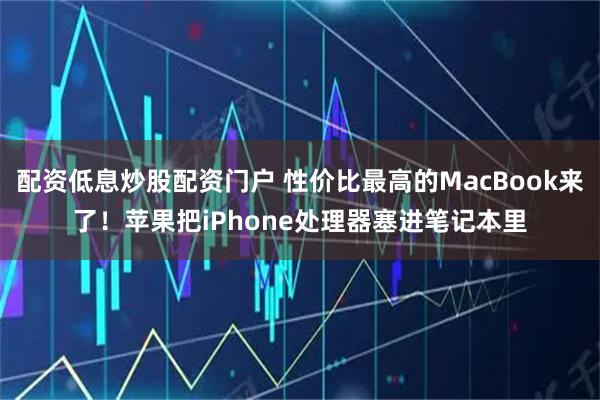 配资低息炒股配资门户 性价比最高的MacBook来了！苹果把iPhone处理器塞进笔记本里