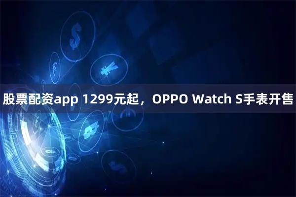 股票配资app 1299元起，OPPO Watch S手表开售