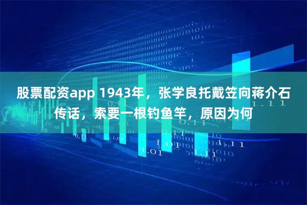 股票配资app 1943年，张学良托戴笠向蒋介石传话，索要一根钓鱼竿，原因为何