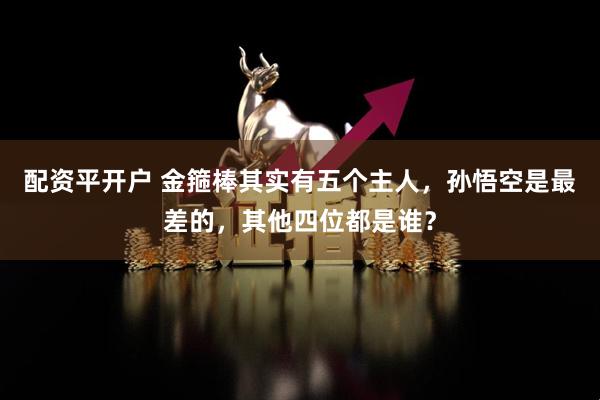 配资平开户 金箍棒其实有五个主人，孙悟空是最差的，其他四位都是谁？