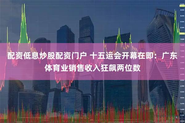 配资低息炒股配资门户 十五运会开幕在即：广东体育业销售收入狂飙两位数