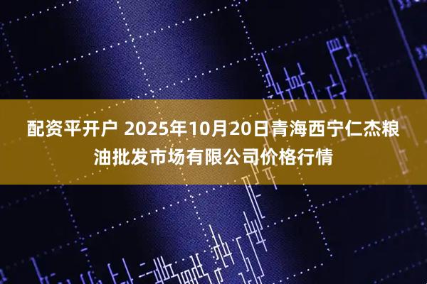 配资平开户 2025年10月20日青海西宁仁杰粮油批发市场有限公司价格行情