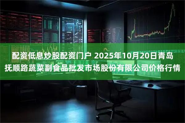 配资低息炒股配资门户 2025年10月20日青岛抚顺路蔬菜副食品批发市场股份有限公司价格行情