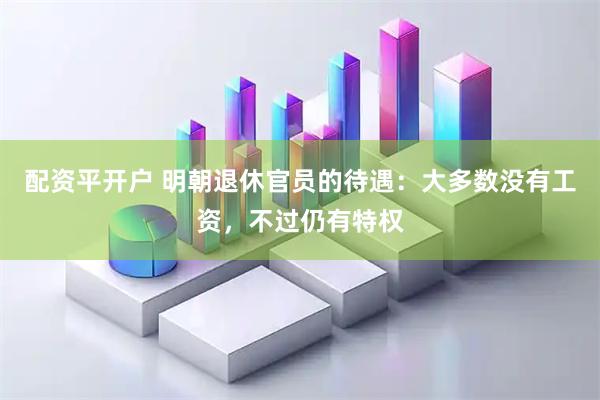 配资平开户 明朝退休官员的待遇：大多数没有工资，不过仍有特权