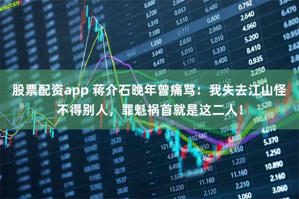 股票配资app 蒋介石晚年曾痛骂：我失去江山怪不得别人，罪魁祸首就是这二人！