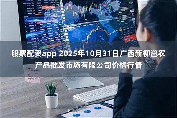股票配资app 2025年10月31日广西新柳邕农产品批发市场有限公司价格行情