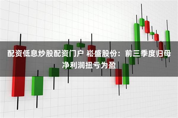 配资低息炒股配资门户 崧盛股份：前三季度归母净利润扭亏为盈