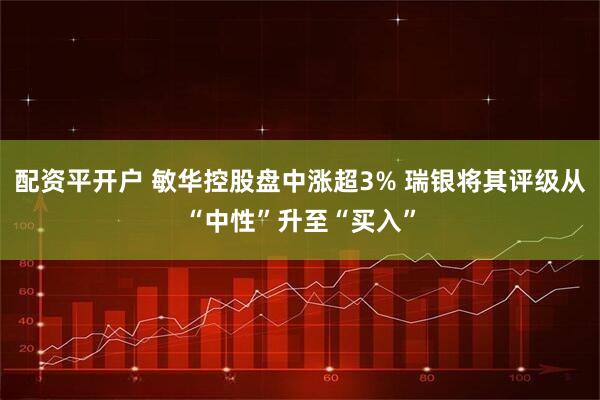 配资平开户 敏华控股盘中涨超3% 瑞银将其评级从“中性”升至“买入”