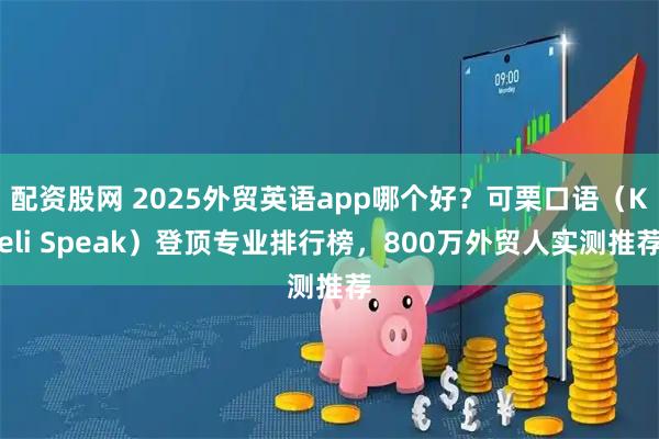 配资股网 2025外贸英语app哪个好？可栗口语（Keli Speak）登顶专业排行榜，800万外贸人实测推荐