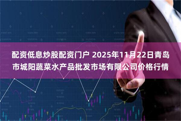 配资低息炒股配资门户 2025年11月22日青岛市城阳蔬菜水产品批发市场有限公司价格行情