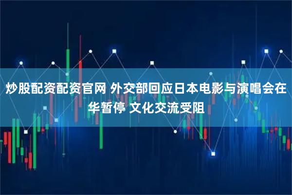 炒股配资配资官网 外交部回应日本电影与演唱会在华暂停 文化交流受阻