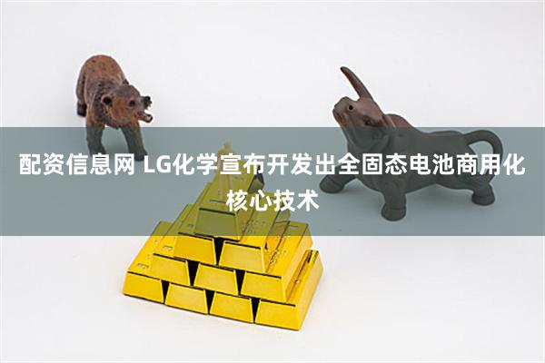 配资信息网 LG化学宣布开发出全固态电池商用化核心技术