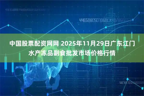 中国股票配资网网 2025年11月29日广东江门水产冻品副食批发市场价格行情
