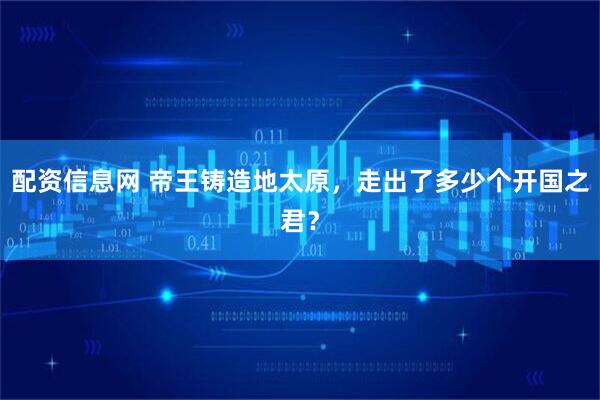 配资信息网 帝王铸造地太原，走出了多少个开国之君？