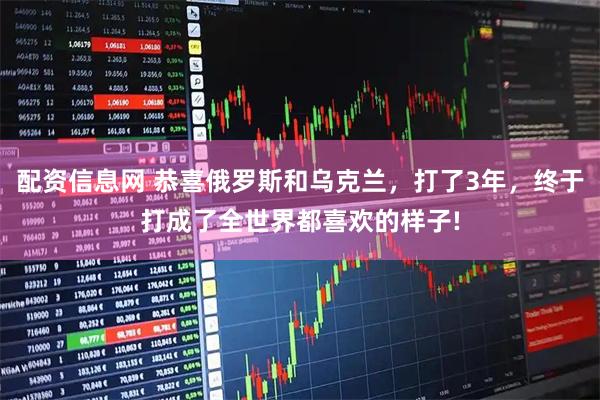 配资信息网 恭喜俄罗斯和乌克兰，打了3年，终于打成了全世界都喜欢的样子!