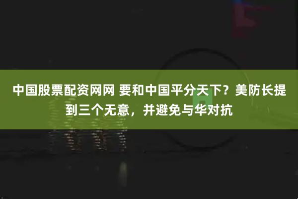 中国股票配资网网 要和中国平分天下？美防长提到三个无意，并避免与华对抗