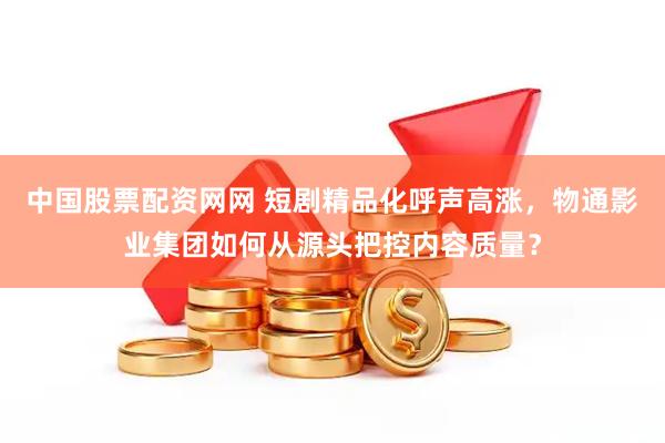 中国股票配资网网 短剧精品化呼声高涨，物通影业集团如何从源头把控内容质量？