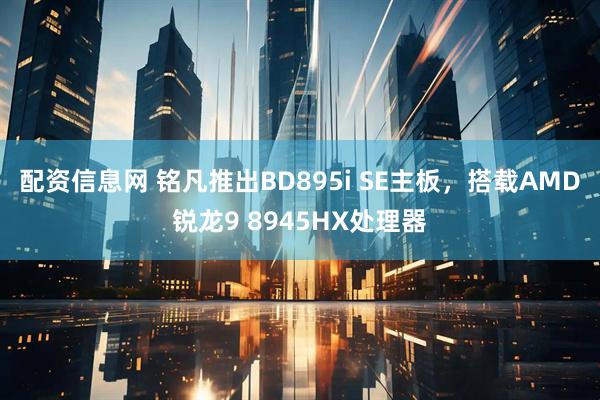 配资信息网 铭凡推出BD895i SE主板，搭载AMD锐龙9 8945HX处理器
