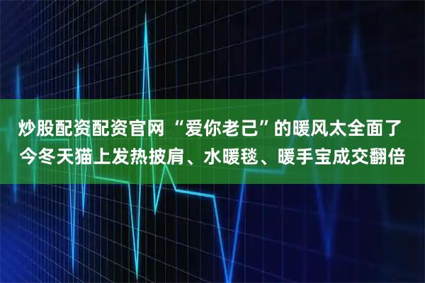 炒股配资配资官网 “爱你老己”的暖风太全面了 今冬天猫上发热披肩、水暖毯、暖手宝成交翻倍