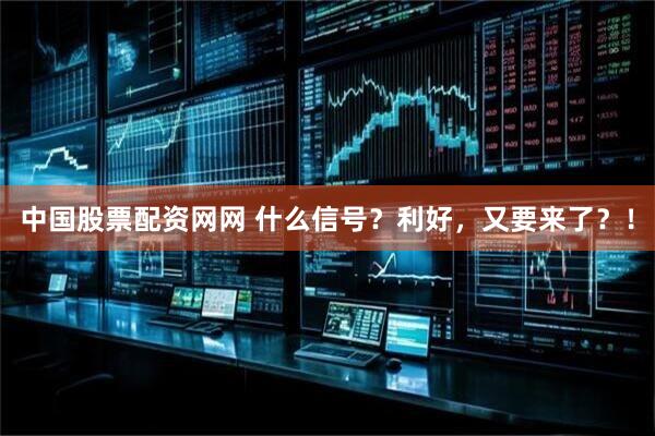 中国股票配资网网 什么信号？利好，又要来了？！