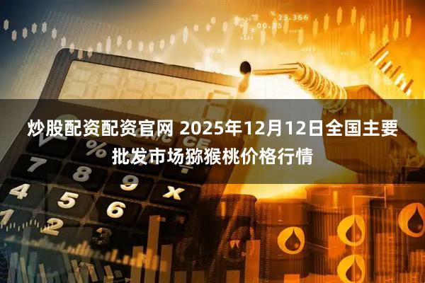 炒股配资配资官网 2025年12月12日全国主要批发市场猕猴桃价格行情