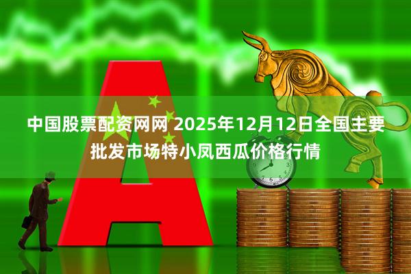 中国股票配资网网 2025年12月12日全国主要批发市场特小凤西瓜价格行情