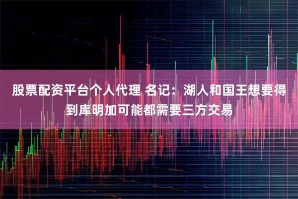 股票配资平台个人代理 名记：湖人和国王想要得到库明加可能都需要三方交易