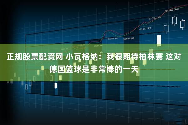 正规股票配资网 小瓦格纳：我很期待柏林赛 这对德国篮球是非常棒的一天