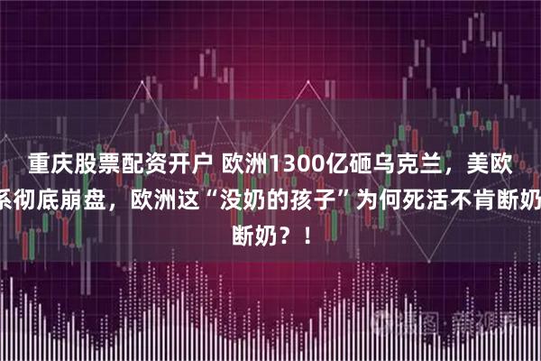 重庆股票配资开户 欧洲1300亿砸乌克兰，美欧关系彻底崩盘，欧洲这“没奶的孩子”为何死活不肯断奶？！