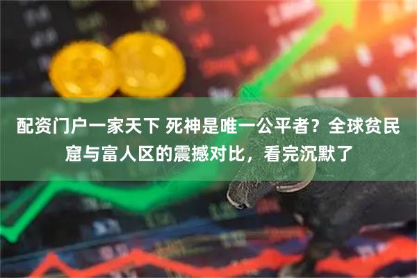 配资门户一家天下 死神是唯一公平者？全球贫民窟与富人区的震撼对比，看完沉默了