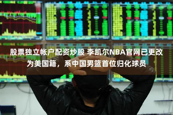 股票独立帐户配资炒股 李凯尔NBA官网已更改为美国籍，系中国男篮首位归化球员