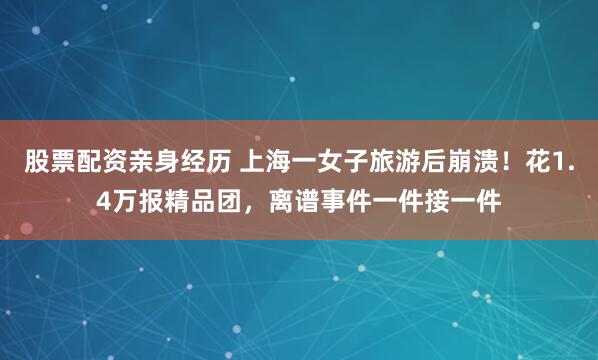 股票配资亲身经历 上海一女子旅游后崩溃！花1.4万报精品团，离谱事件一件接一件
