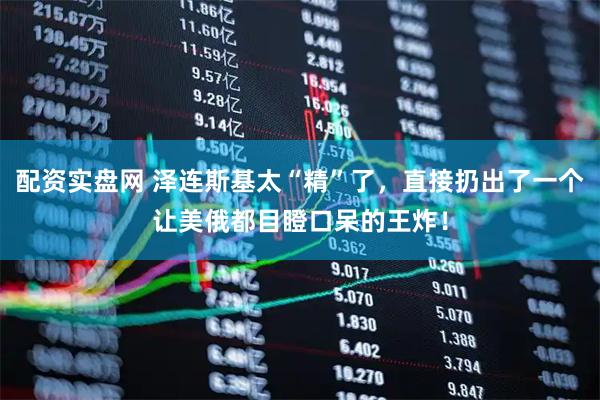 配资实盘网 泽连斯基太“精”了，直接扔出了一个让美俄都目瞪口呆的王炸！