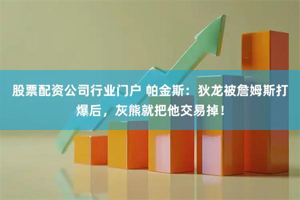 股票配资公司行业门户 帕金斯：狄龙被詹姆斯打爆后，灰熊就把他交易掉！