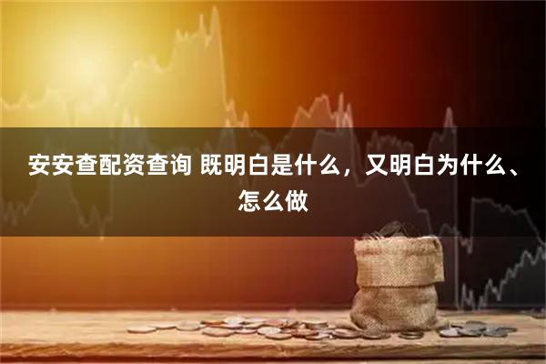 安安查配资查询 既明白是什么,又明白为什么、怎么做