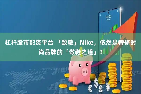 杠杆股市配资平台 「致敬」Nike，依然是奢侈时尚品牌的「做鞋之道」？
