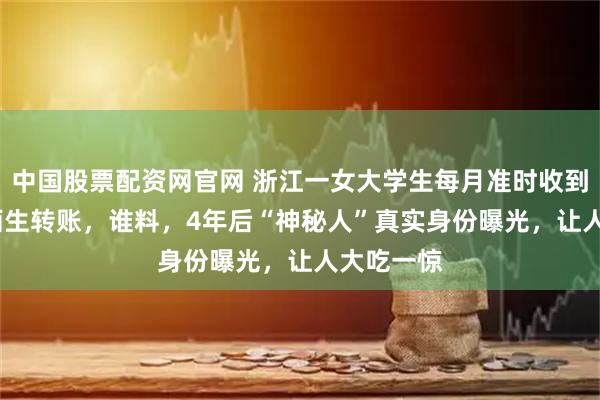 中国股票配资网官网 浙江一女大学生每月准时收到1000元陌生转账，谁料，4年后“神秘人”真实身份曝光，让人大吃一惊