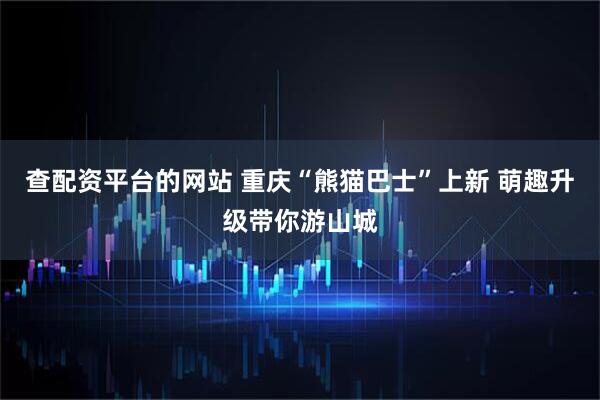 查配资平台的网站 重庆“熊猫巴士”上新 萌趣升级带你游山城