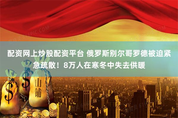 配资网上炒股配资平台 俄罗斯别尔哥罗德被迫紧急疏散!8万人在寒冬中失去供暖
